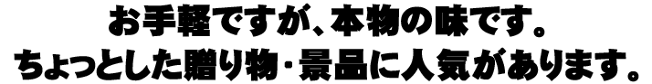 お手軽ですが本物の味です。ちょっとした贈り物・景品に人気があります。